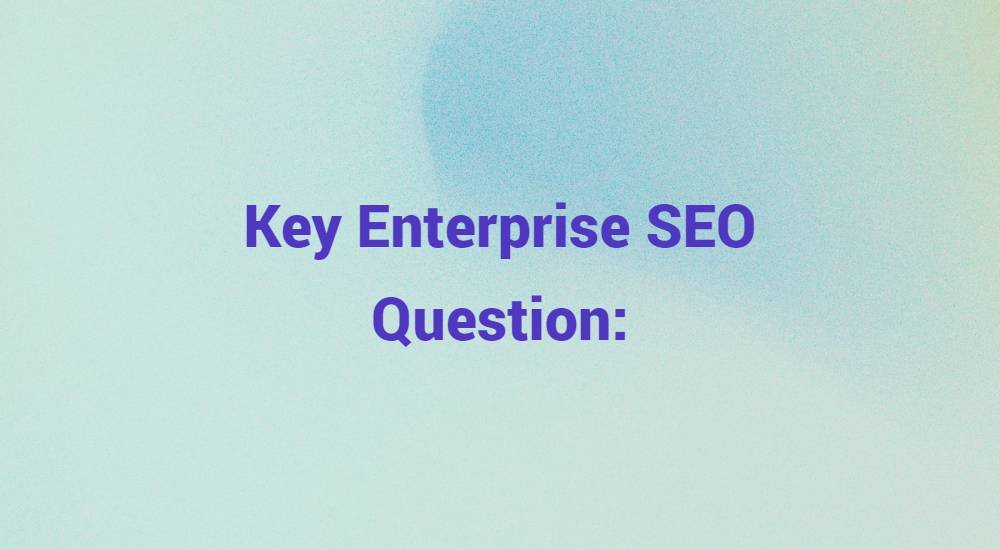 Key Enterprise SEO Question: